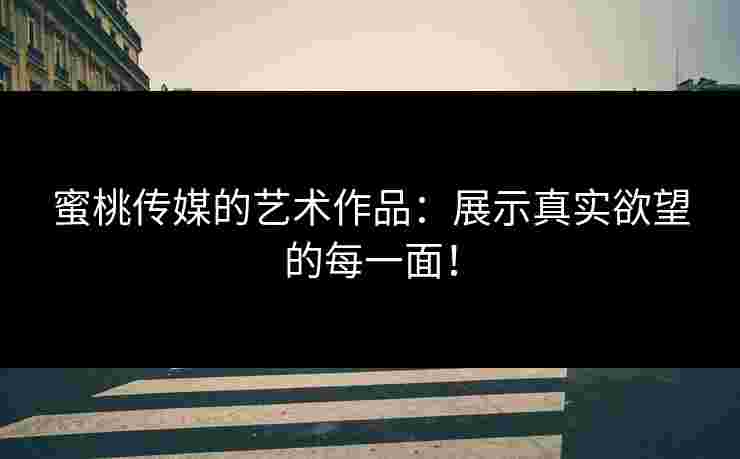 蜜桃传媒的艺术作品：展示真实欲望的每一面！
