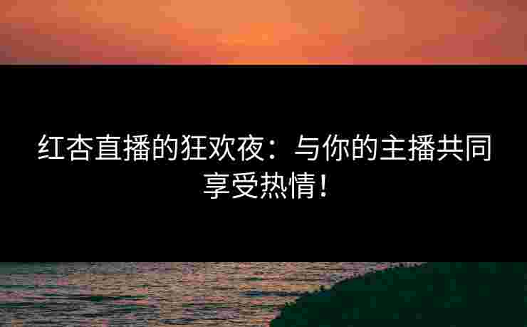红杏直播的狂欢夜：与你的主播共同享受热情！