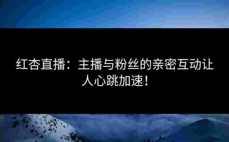 红杏直播：主播与粉丝的亲密互动让人心跳加速！