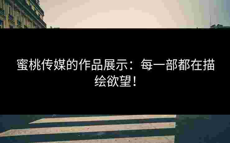 蜜桃传媒的作品展示：每一部都在描绘欲望！