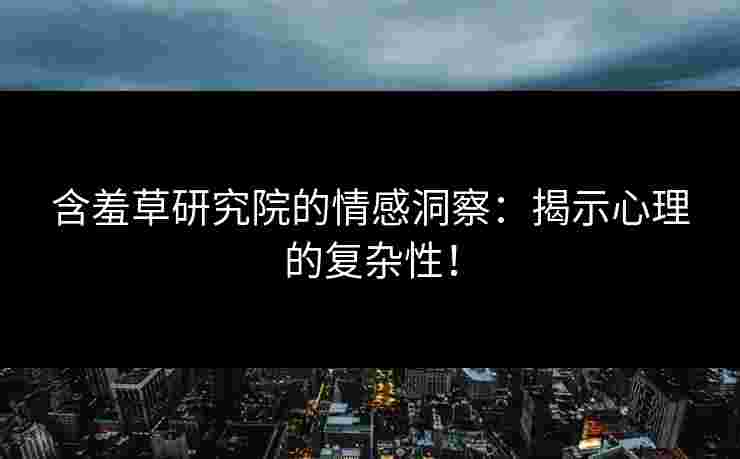含羞草研究院的情感洞察：揭示心理的复杂性！