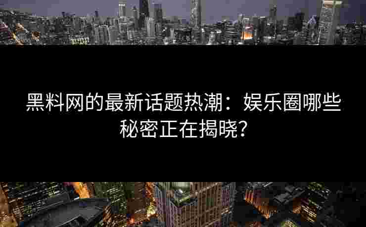 黑料网的最新话题热潮：娱乐圈哪些秘密正在揭晓？