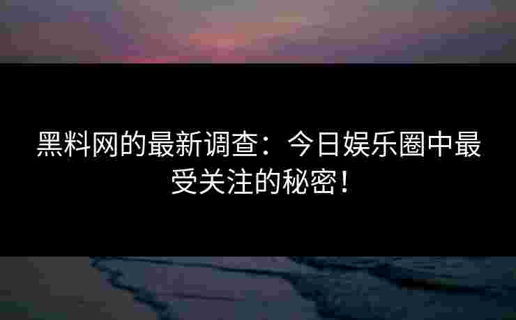 黑料网的最新调查：今日娱乐圈中最受关注的秘密！