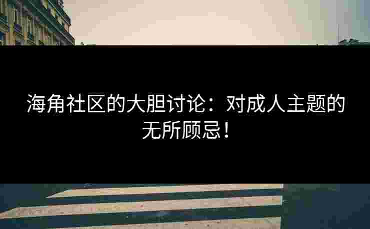 海角社区的大胆讨论：对成人主题的无所顾忌！