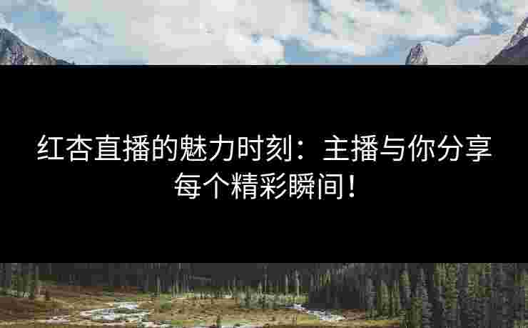 红杏直播的魅力时刻：主播与你分享每个精彩瞬间！