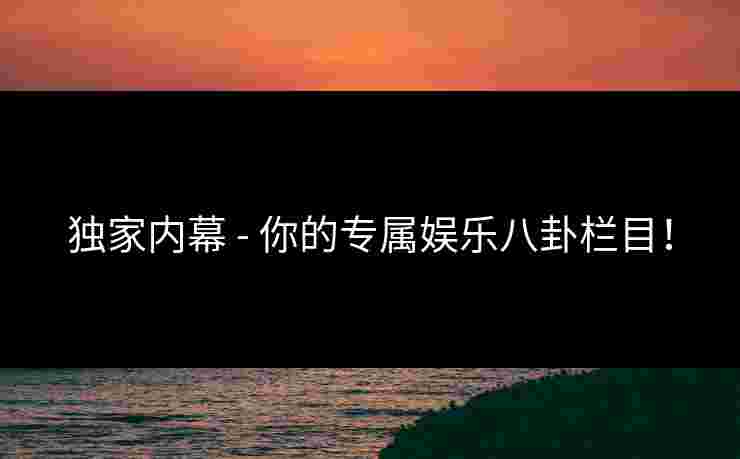 独家内幕 - 你的专属娱乐八卦栏目！