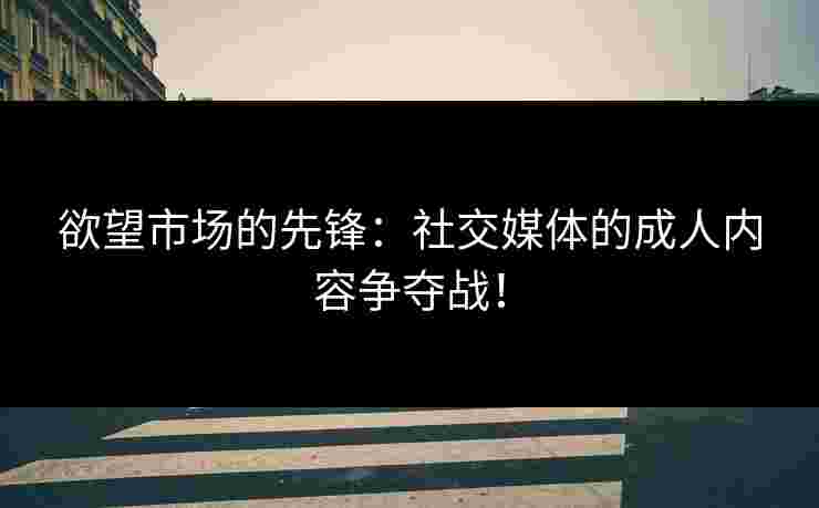 欲望市场的先锋：社交媒体的成人内容争夺战！
