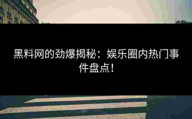 黑料网的劲爆揭秘：娱乐圈内热门事件盘点！