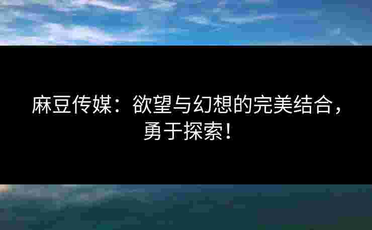 麻豆传媒：欲望与幻想的完美结合，勇于探索！
