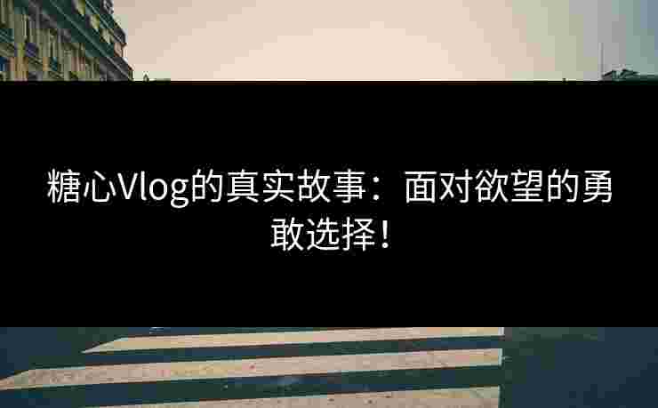 糖心Vlog的真实故事：面对欲望的勇敢选择！