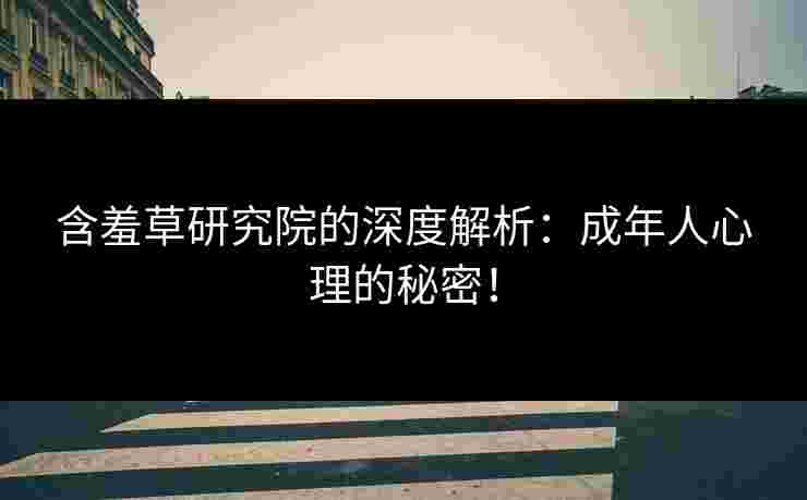 含羞草研究院的深度解析：成年人心理的秘密！