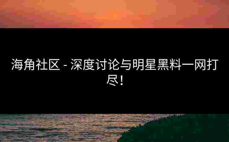 海角社区 - 深度讨论与明星黑料一网打尽！