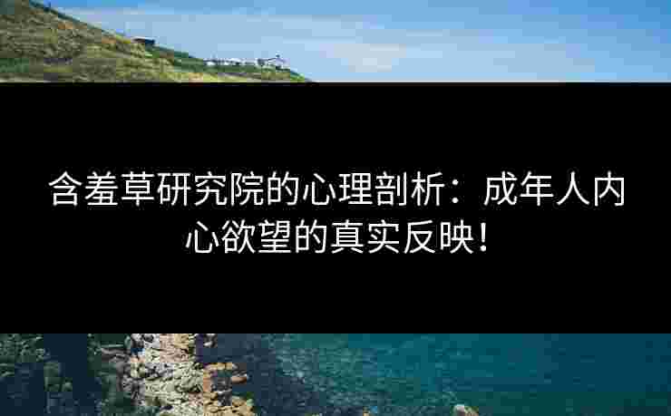 含羞草研究院的心理剖析：成年人内心欲望的真实反映！