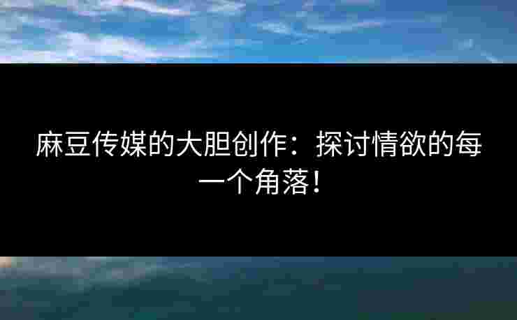 麻豆传媒的大胆创作：探讨情欲的每一个角落！