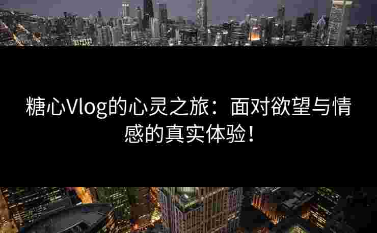 糖心Vlog的心灵之旅：面对欲望与情感的真实体验！