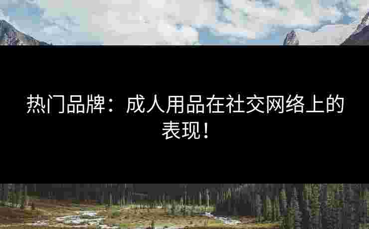 热门品牌：成人用品在社交网络上的表现！