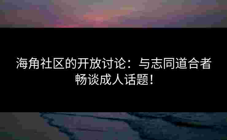 海角社区的开放讨论：与志同道合者畅谈成人话题！