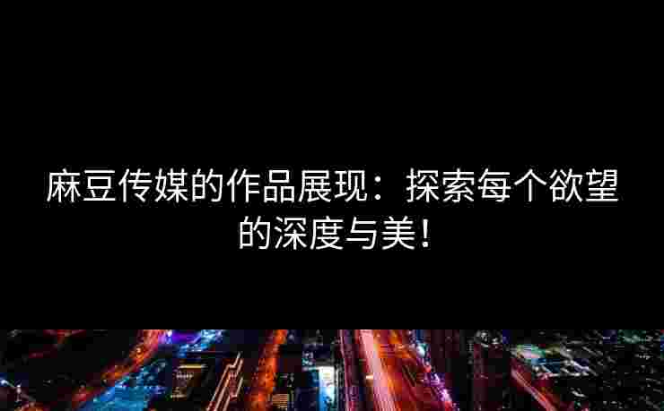 麻豆传媒的作品展现：探索每个欲望的深度与美！