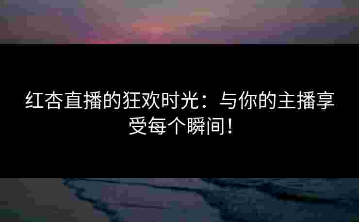 红杏直播的狂欢时光：与你的主播享受每个瞬间！