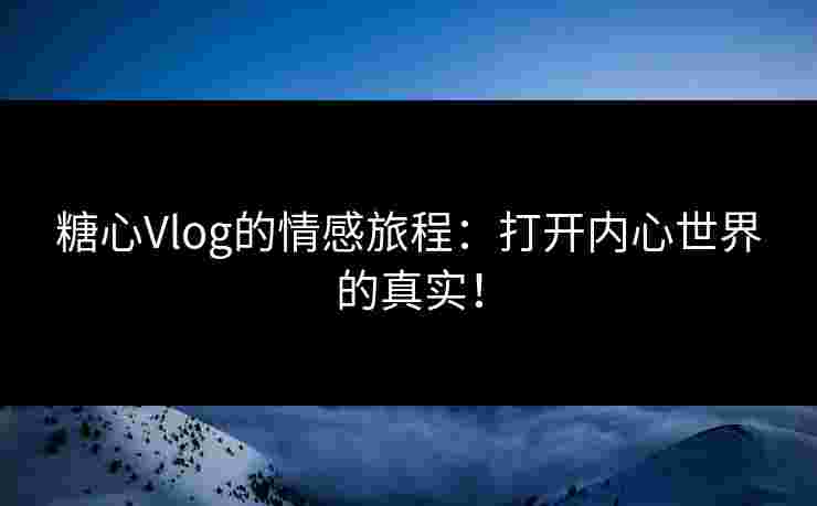 糖心Vlog的情感旅程：打开内心世界的真实！