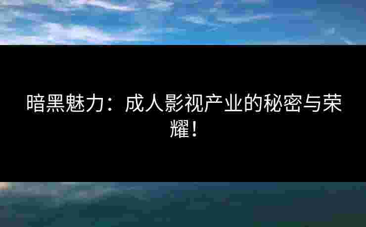 暗黑魅力：成人影视产业的秘密与荣耀！