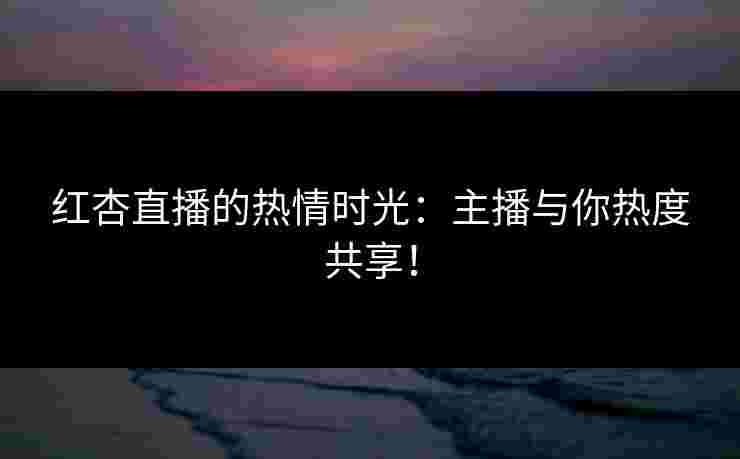 红杏直播的热情时光：主播与你热度共享！