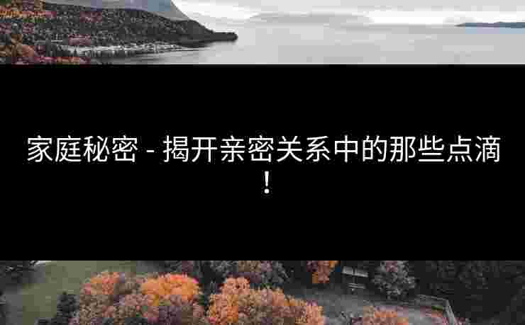 家庭秘密 - 揭开亲密关系中的那些点滴！