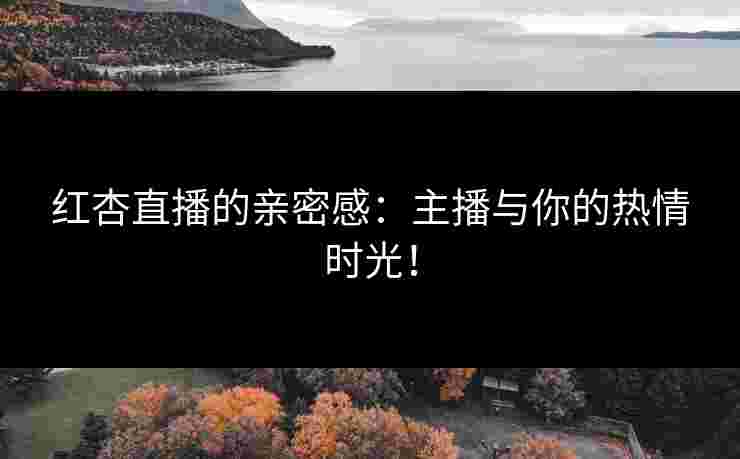 红杏直播的亲密感：主播与你的热情时光！