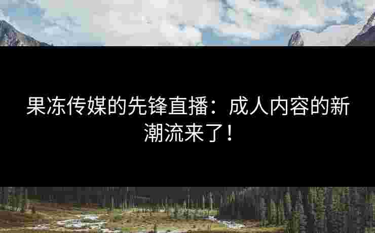 果冻传媒的先锋直播：成人内容的新潮流来了！