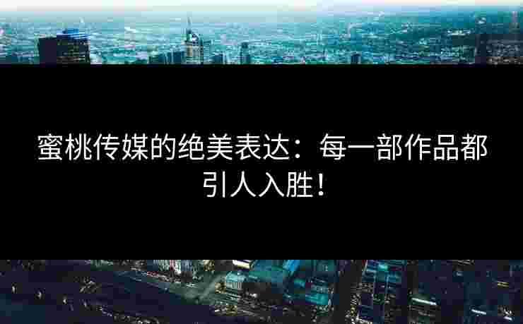 蜜桃传媒的绝美表达：每一部作品都引人入胜！