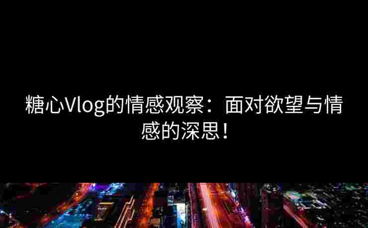 糖心Vlog的情感观察：面对欲望与情感的深思！
