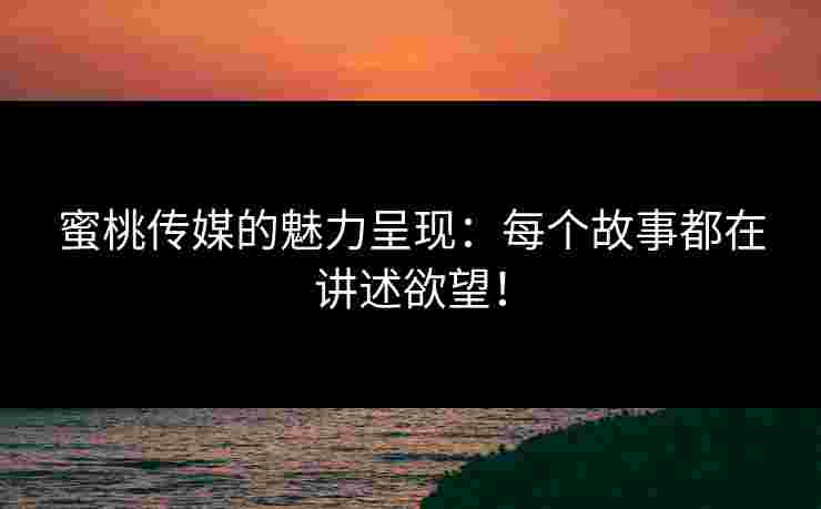蜜桃传媒的魅力呈现：每个故事都在讲述欲望！