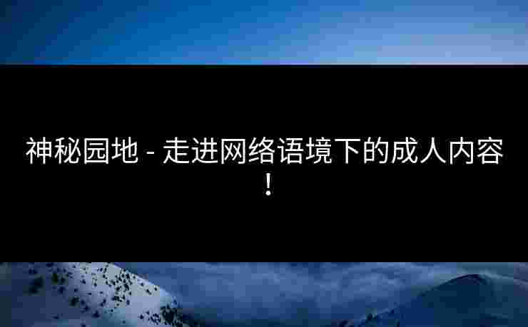 神秘园地 - 走进网络语境下的成人内容！