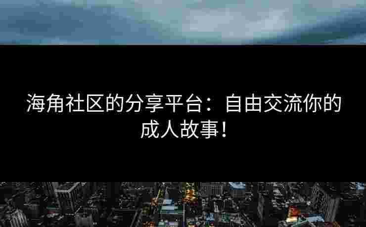 海角社区的分享平台：自由交流你的成人故事！