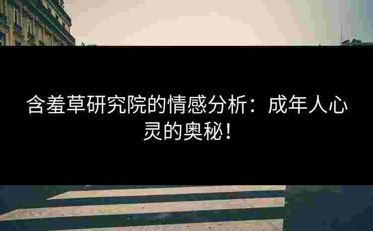 含羞草研究院的情感分析：成年人心灵的奥秘！