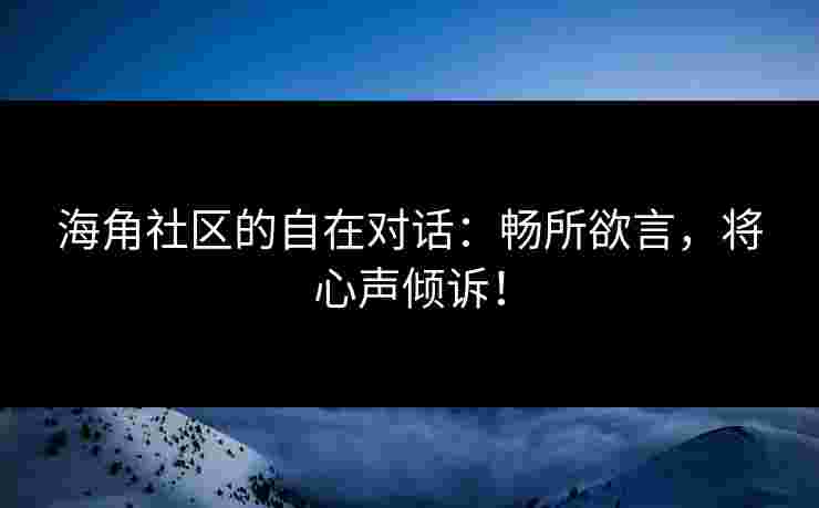 海角社区的自在对话：畅所欲言，将心声倾诉！
