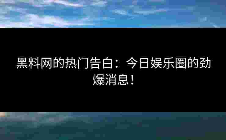 黑料网的热门告白：今日娱乐圈的劲爆消息！