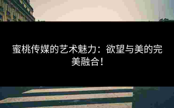 蜜桃传媒的艺术魅力：欲望与美的完美融合！