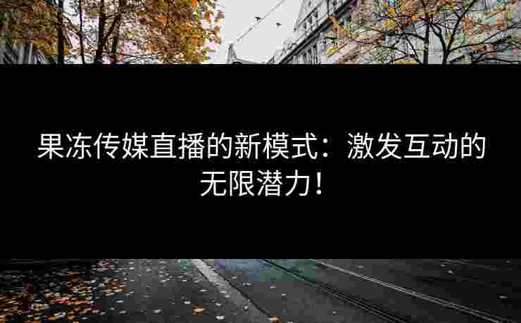 果冻传媒直播的新模式：激发互动的无限潜力！