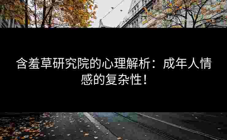 含羞草研究院的心理解析：成年人情感的复杂性！