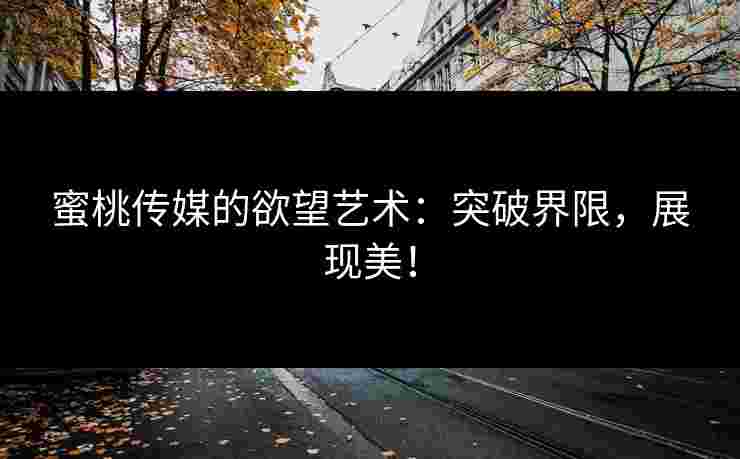 蜜桃传媒的欲望艺术：突破界限，展现美！