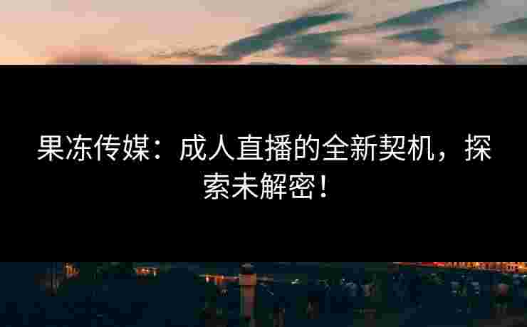 果冻传媒：成人直播的全新契机，探索未解密！