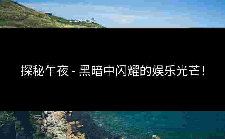 探秘午夜 - 黑暗中闪耀的娱乐光芒！