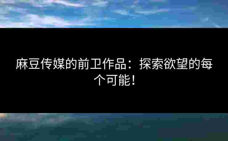 麻豆传媒的前卫作品：探索欲望的每个可能！
