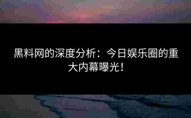 黑料网的深度分析：今日娱乐圈的重大内幕曝光！