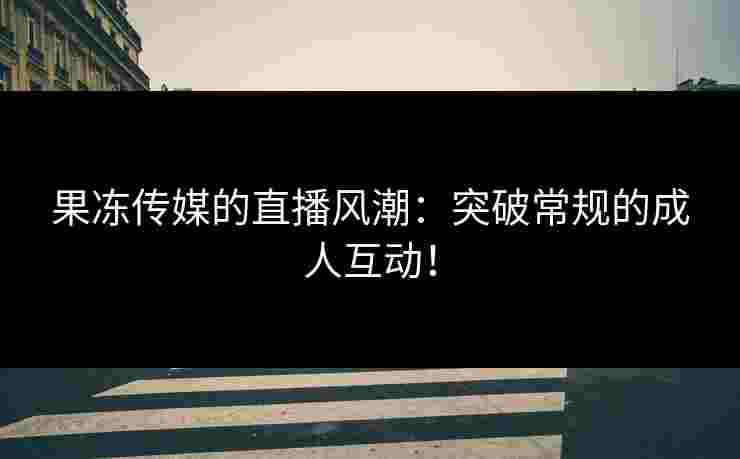 果冻传媒的直播风潮：突破常规的成人互动！