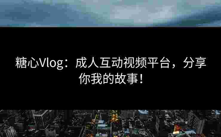 糖心Vlog：成人互动视频平台，分享你我的故事！