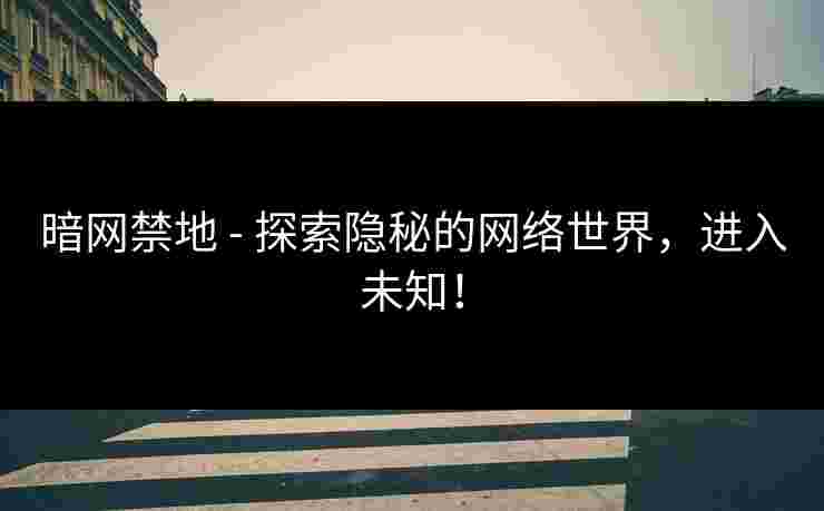 暗网禁地 - 探索隐秘的网络世界，进入未知！