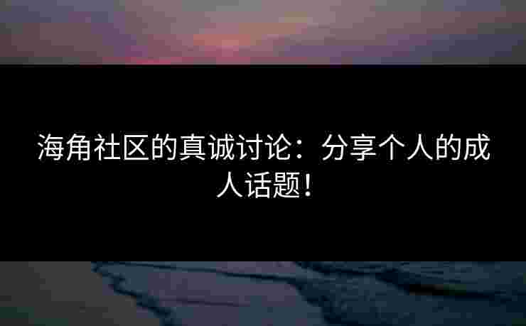 海角社区的真诚讨论：分享个人的成人话题！