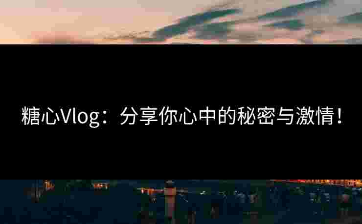糖心Vlog：分享你心中的秘密与激情！